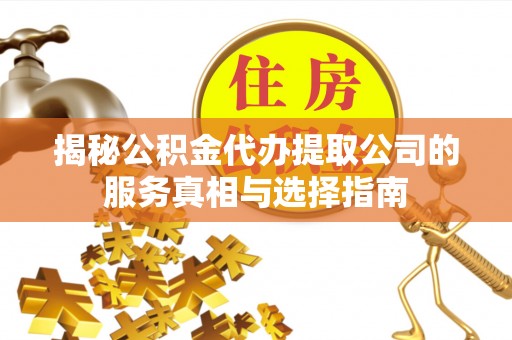 颍泉揭秘公积金代办提取公司的服务真相与选择指南