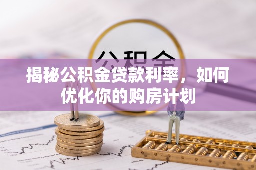 颍泉揭秘公积金贷款利率，如何优化你的购房计划