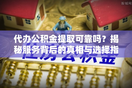 颍泉代办公积金提取可靠吗？揭秘服务背后的真相与选择指南