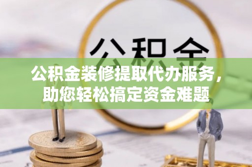 颍泉公积金装修提取代办服务，助您轻松搞定资金难题