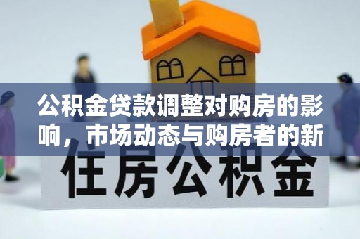 颍泉公积金贷款调整对购房的影响，市场动态与购房者的新选择