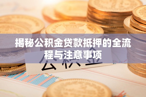 颍泉揭秘公积金贷款抵押的全流程与注意事项