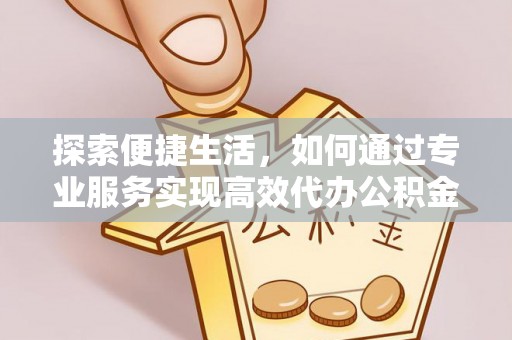 颍泉探索便捷生活，如何通过专业服务实现高效代办公积金提取