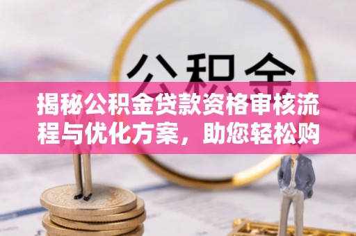 颍泉揭秘公积金贷款资格审核流程与优化方案，助您轻松购房