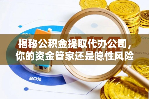 颍泉揭秘公积金提取代办公司，你的资金管家还是隐性风险？