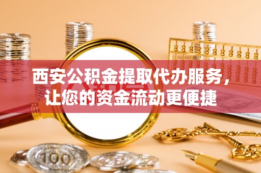 颍泉西安公积金提取代办服务，让您的资金流动更便捷