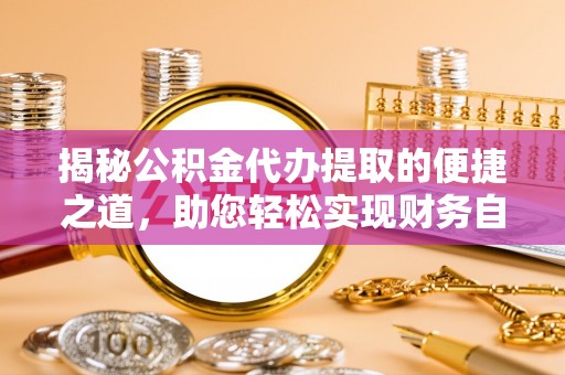 颍泉揭秘公积金代办提取的便捷之道，助您轻松实现财务自由