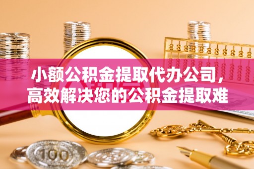 颍泉小额公积金提取代办公司，高效解决您的公积金提取难题