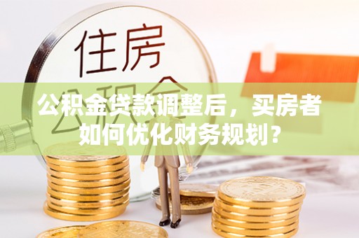 颍泉公积金贷款调整后，买房者如何优化财务规划？
