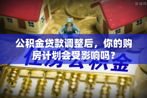 颍泉公积金贷款调整后，你的购房计划会受影响吗？