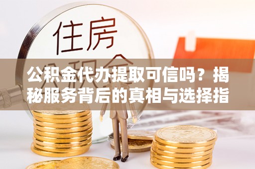 颍泉公积金代办提取可信吗？揭秘服务背后的真相与选择指南