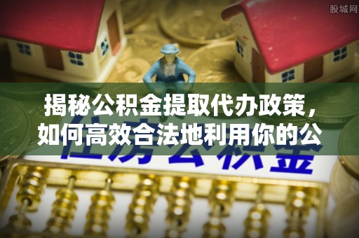 颍泉揭秘公积金提取代办政策，如何高效合法地利用你的公积金