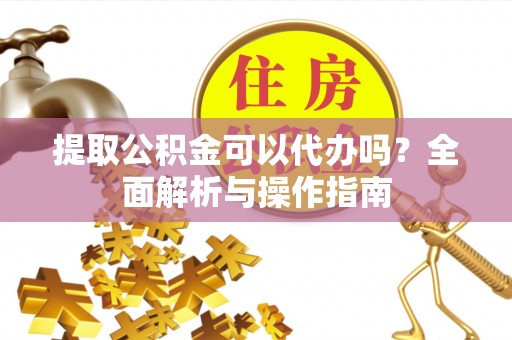颍泉提取公积金可以代办吗？全面解析与操作指南