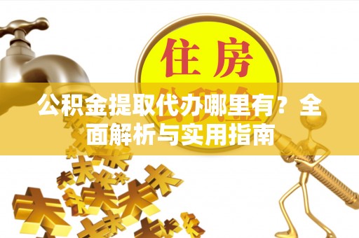 颍泉公积金提取代办哪里有？全面解析与实用指南