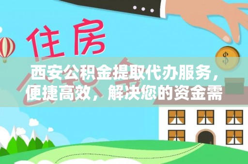 颍泉西安公积金提取代办服务，便捷高效，解决您的资金需求