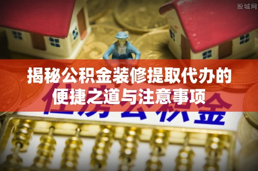 颍泉揭秘公积金装修提取代办的便捷之道与注意事项