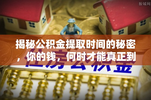 颍泉揭秘公积金提取时间的秘密，你的钱，何时才能真正到手？