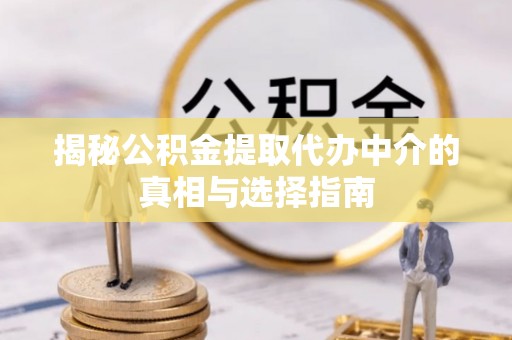 颍泉揭秘公积金提取代办中介的真相与选择指南