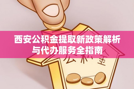 颍泉西安公积金提取新政策解析与代办服务全指南