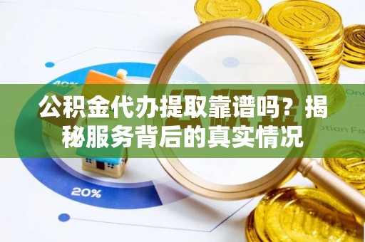 颍泉公积金代办提取靠谱吗？揭秘服务背后的真实情况