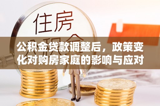 颍泉公积金贷款调整后，政策变化对购房家庭的影响与应对策略