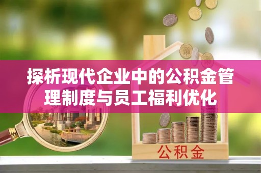 颍泉探析现代企业中的公积金管理制度与员工福利优化