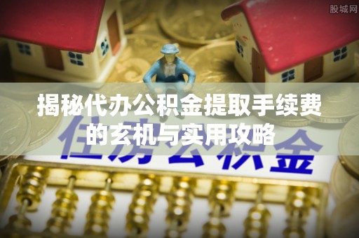 颍泉揭秘代办公积金提取手续费的玄机与实用攻略