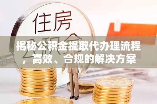 颍泉揭秘公积金提取代办理流程，高效、合规的解决方案