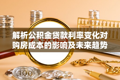 颍泉解析公积金贷款利率变化对购房成本的影响及未来趋势