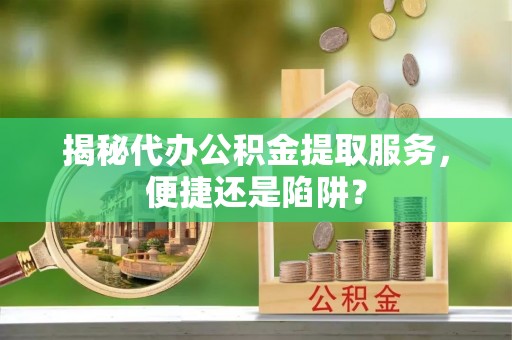 颍泉揭秘代办公积金提取服务，便捷还是陷阱？