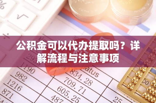 颍泉公积金可以代办提取吗？详解流程与注意事项