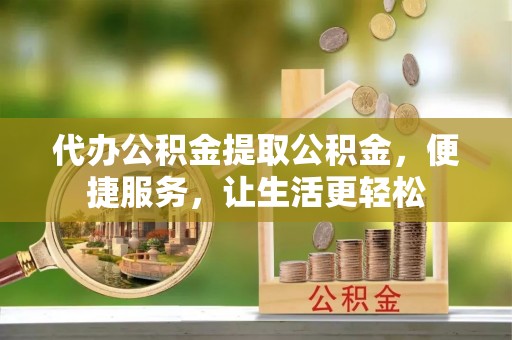 颍泉代办公积金提取公积金，便捷服务，让生活更轻松