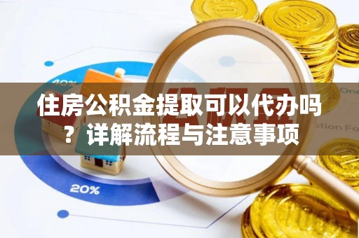 颍泉住房公积金提取可以代办吗？详解流程与注意事项