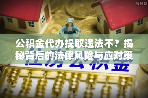 颍泉公积金代办提取违法不？揭秘背后的法律风险与应对策略