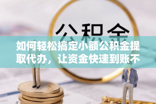 颍泉如何轻松搞定小额公积金提取代办，让资金快速到账不是梦