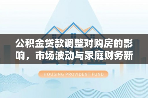 颍泉公积金贷款调整对购房的影响，市场波动与家庭财务新趋势