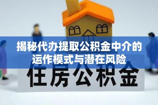 颍泉揭秘代办提取公积金中介的运作模式与潜在风险