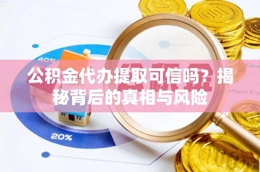 颍泉公积金代办提取可信吗？揭秘背后的真相与风险