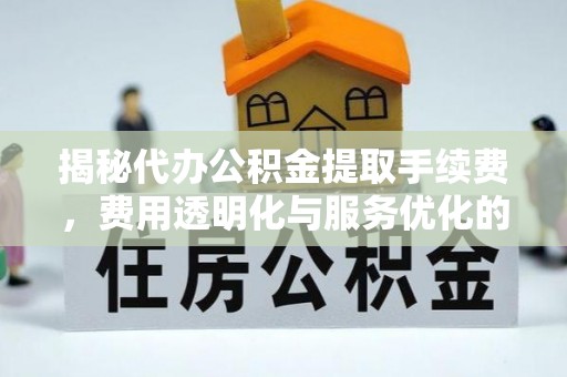 颍泉揭秘代办公积金提取手续费，费用透明化与服务优化的关键