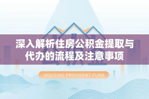 颍泉深入解析住房公积金提取与代办的流程及注意事项