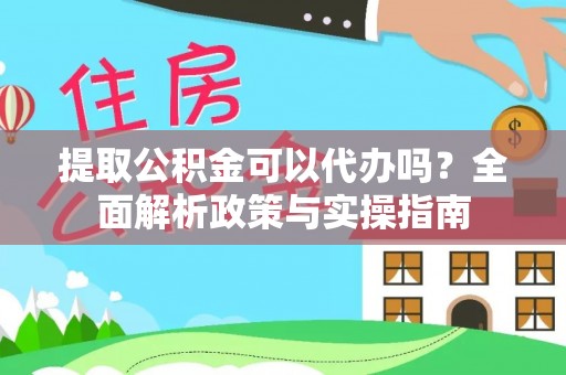 颍泉提取公积金可以代办吗？全面解析政策与实操指南