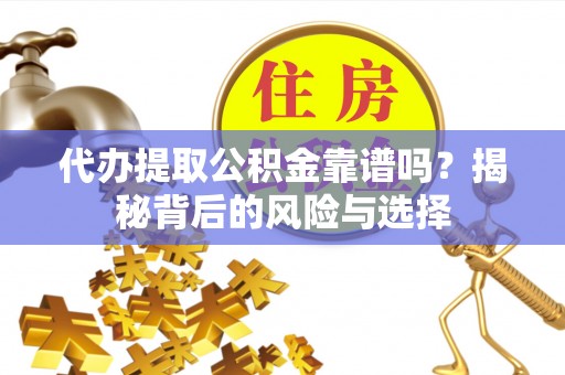 颍泉代办提取公积金靠谱吗？揭秘背后的风险与选择