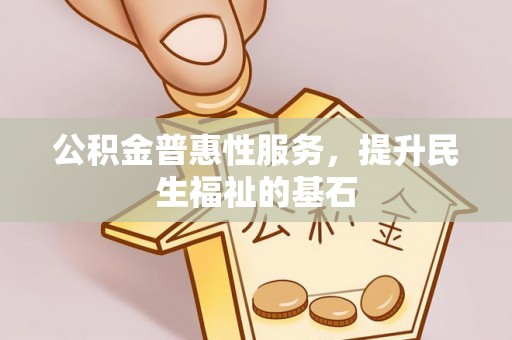 颍泉公积金普惠性服务，提升民生福祉的基石