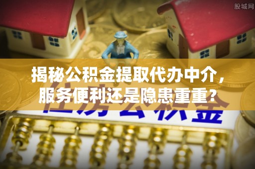 颍泉揭秘公积金提取代办中介，服务便利还是隐患重重？