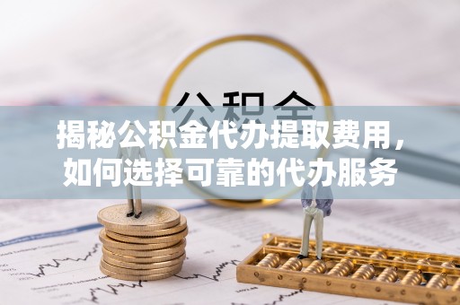 颍泉揭秘公积金代办提取费用，如何选择可靠的代办服务