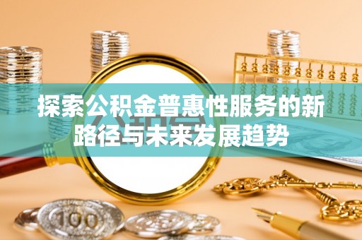颍泉探索公积金普惠性服务的新路径与未来发展趋势
