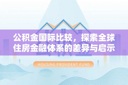 颍泉公积金国际比较，探索全球住房金融体系的差异与启示
