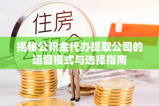 颍泉揭秘公积金代办提取公司的运营模式与选择指南