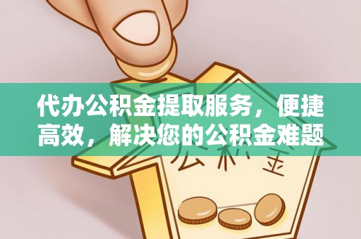 颍泉代办公积金提取服务，便捷高效，解决您的公积金难题