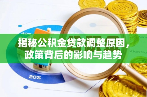颍泉揭秘公积金贷款调整原因，政策背后的影响与趋势